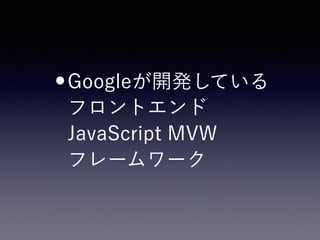 •Googleが開発している 
フロントエンド 
JavaScript MVW 
フレームワーク
 