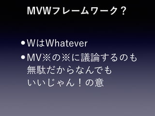 MVWフレームワーク？
•WはWhatever
•MV※の※に議論するのも 
無駄だからなんでも 
いいじゃん！の意
 