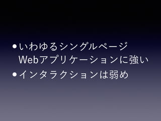 •いわゆるシングルページ 
Webアプリケーションに強い
•インタラクションは弱め
 