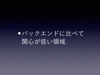 •バックエンドに比べて 
関心が低い領域
 