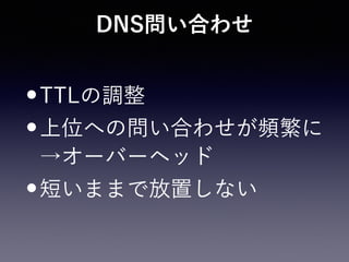 DNS問い合わせ
•TTLの調整
•上位への問い合わせが頻繁に
→オーバーヘッド
•短いままで放置しない
 