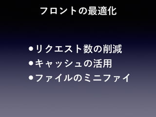 フロントの最適化
•リクエスト数の削減
•キャッシュの活用
•ファイルのミニファイ
 
