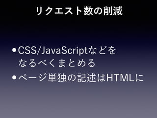 リクエスト数の削減
•CSS/JavaScriptなどを 
なるべくまとめる
•ページ単独の記述はHTMLに
 