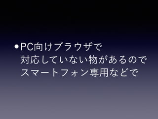 •PC向けブラウザで 
対応していない物があるので 
スマートフォン専用などで
 