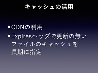 キャッシュの活用
•CDNの利用
•Expiresヘッダで更新の無い 
ファイルのキャッシュを 
長期に指定
 
