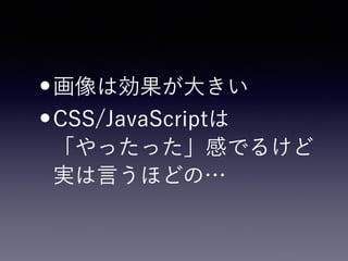•画像は効果が大きい
•CSS/JavaScriptは 
「やったった」感でるけど 
実は言うほどの…
 