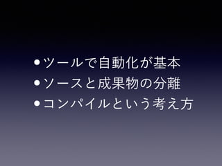 •ツールで自動化が基本
•ソースと成果物の分離
•コンパイルという考え方
 