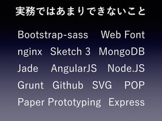 実務ではあまりできないこと
AngularJS Node.JS
Sketch 3
Grunt
nginx
Express
Jade
Bootstrap-sass
MongoDB
Paper Prototyping
Github POPSVG
Web Font
 