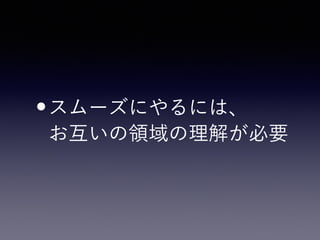•スムーズにやるには、 
お互いの領域の理解が必要
 