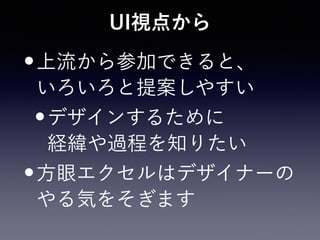 UI視点から
•上流から参加できると、 
いろいろと提案しやすい
•デザインするために 
経緯や過程を知りたい
•方眼エクセルはデザイナーの
やる気をそぎます
 