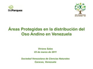 Áreas Protegidas en la distribución del
      Oso Andino en Venezuela


                    Viviana Salas
                 03 de marzo de 2011

      Sociedad Venezolana de Ciencias Naturales
                 Caracas, Venezuela
 