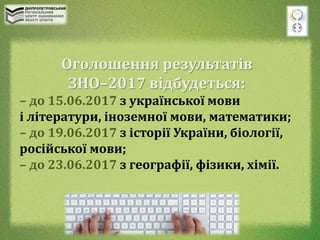 Оголошення результатів
ЗНО–2017 відбудеться:
– до 15.06.2017 з української мови
і літератури, іноземної мови, математики;
– до 19.06.2017 з історії України, біології,
російської мови;
– до 23.06.2017 з географії, фізики, хімії.
 