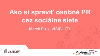Ako si spraviť osobné PR
cez sociálne siete
Marek Šulik, VISIBILITY
 