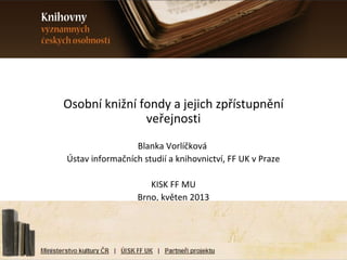 Osobní knižní fondy a jejich zpřístupnění
veřejnosti
Blanka Vorlíčková
Ústav informačních studií a knihovnictví, FF UK v Praze
KISK FF MU
Brno, květen 2013
 