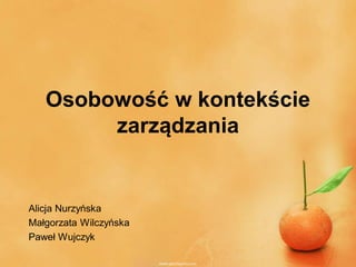 Osobowość w kontekście
zarządzania
Alicja Nurzyńska
Małgorzata Wilczyńska
Paweł Wujczyk
 