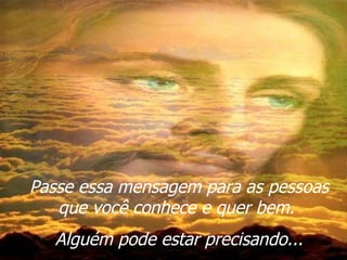 Passe essa mensagem para as pessoas que você conhece e quer bem.  Alguém pode estar precisando... 