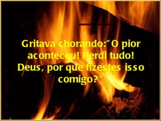 Gritava chorando:”O pior aconteceu! Perdi tudo! Deus, por que fizestes isso comigo?” 