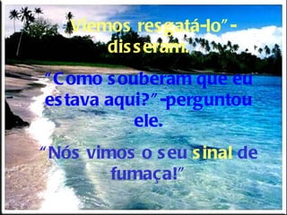 “ Viemos resgatá-lo”-disseram. “ Como souberam que eu estava aqui?”-perguntou ele. “ Nós vimos o seu  sinal  de fumaça!” 