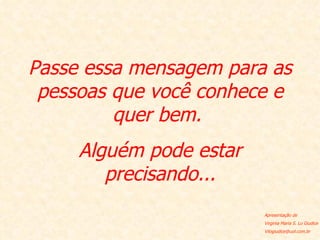 Passe essa mensagem para as pessoas que você conhece e quer bem.  Alguém pode estar precisando... Apresentação de Virginia Maria S. Lo Giudice [email_address] 