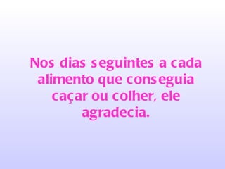 Nos dias seguintes a cada alimento que conseguia caçar ou colher, ele agradecia. 
