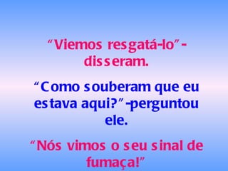 “ Viemos resgatá-lo”-disseram. “ Como souberam que eu estava aqui?”-perguntou ele. “ Nós vimos o seu sinal de fumaça!” 