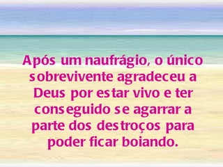 Após um naufrágio, o único sobrevivente agradeceu a Deus por estar vivo e ter conseguido se agarrar a parte dos destroços para poder ficar boiando. 