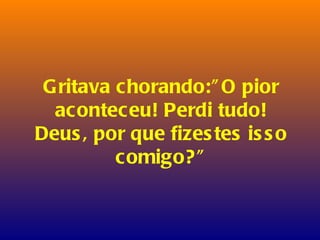 Gritava chorando:”O pior aconteceu! Perdi tudo! Deus, por que fizestes isso comigo?” 