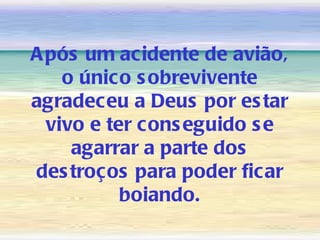 A pós um acidente de avião,
    o único s obrevivente
agradeceu a Deus por es tar
  vivo e ter cons eguido s e
     agarrar a parte dos
des troços para poder ficar
           boiando.
 