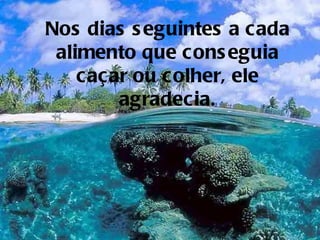Nos dias s eguintes a cada
 alimento que cons eguia
    caçar ou colher, ele
        agradecia.
 