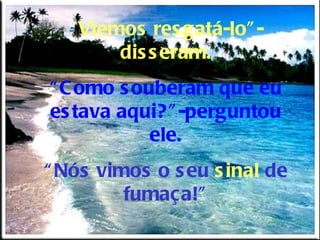 “ Viemos res gatá-lo” -
        dis s eram.
“ C omo s ouberam que eu
es tava aqui? ” -perguntou
            ele.
“ Nós vimos o s eu s inal de
         fumaça!”
 