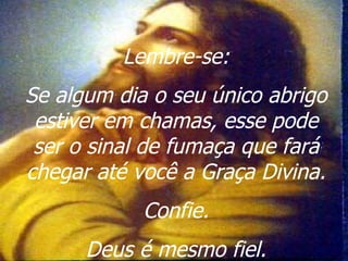 Lembre-se:
Se algum dia o seu único abrigo
 estiver em chamas, esse pode
 ser o sinal de fumaça que fará
chegar até você a Graça Divina.
            Confie.
      Deus é mesmo fiel.
 