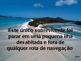 E s te único s obrevivente foi
 parar em uma pequena ilha
     des abitada e fora de
qualquer rota de navegação
 