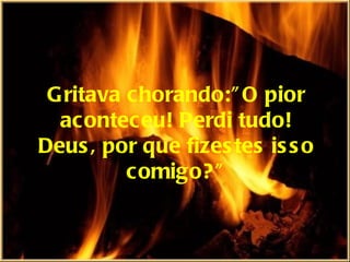 G ritava chorando:” O pior
  aconteceu! Perdi tudo!
Deus , por que fizes tes is s o
          comigo? ”
 