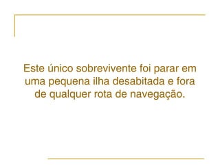 Este único sobrevivente foi parar em
uma pequena ilha desabitada e fora
  de qualquer rota de navegação.
 