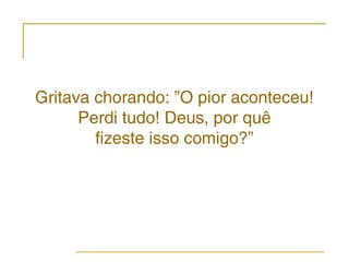 Gritava chorando: ”O pior aconteceu!
      Perdi tudo! Deus, por quê
        fizeste isso comigo?”
 