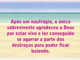 Após um naufrágio, o único
sobrevivente agradeceu a Deus
por estar vivo e ter conseguido
se agarrar a parte dos
destroços para poder ficar
boiando.

 