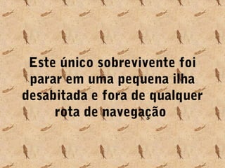 Este único sobrevivente foi
parar em uma pequena ilha
desabitada e fora de qualquer
rota de navegação

 