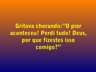 Gritava chorando:”O pior
aconteceu! Perdi tudo! Deus,
por que fizestes isso
comigo?”

 