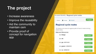 The project
• Increase awareness
• Improve the reusability
• Aid the community to
maintain osm
• Provide proof of
concept ...