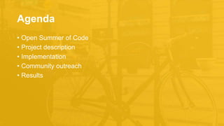Agenda
• Open Summer of Code
• Project description
• Implementation
• Community outreach
• Results
 