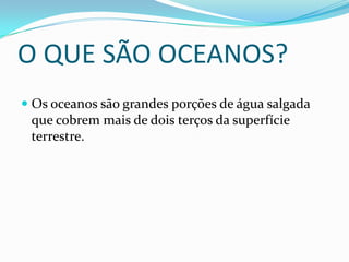 O QUE SÃO OCEANOS?
 Os oceanos são grandes porções de água salgada
  que cobrem mais de dois terços da superfície
  terrestre.
 