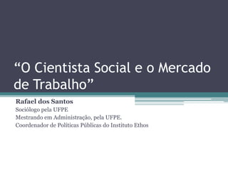 “O Cientista Social e o Mercado
de Trabalho”
Rafael dos Santos
Sociólogo pela UFPE
Mestrando em Administração, pela UFPE.
Coordenador de Políticas Públicas do Instituto Ethos
 