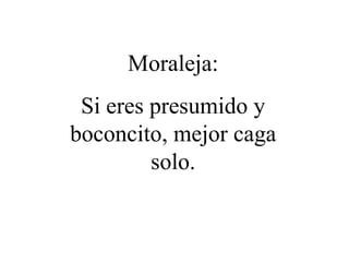 Moraleja: Si eres presumido y boconcito, mejor caga solo. 