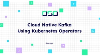 Cloud Native Kafka
Using Kubernetes Operators
May 2022
 