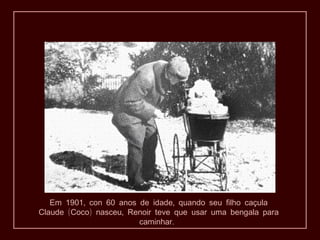 Em 1901, con 60 anos de idade, quando seu filho caçula
Claude (Coco) nasceu, Renoir teve que usar uma bengala para
                        caminhar.
 
