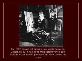 Em 1907 pesava 49 quilos e mal podia sentar-se.
Depois de 1910 não pode mais locomover-se com
muletas e permanceu prostrado em uma cadeira de
                     rodas.
 