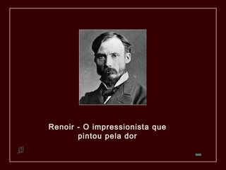 Renoir - O impressionista que
       pintou pela dor
 