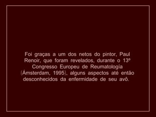 ,Foi graças a um dos netos do pintor Paul
, ,Renoir que foram revelados durante o 13º
Congresso Europeu de Reumatología
( , ),Ámsterdam 1995 alguns aspectos até então
.desconhecidos da enfermidade de seu avô
 