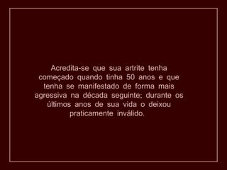 -Acredita se que sua artrite tenha
começado quando tinha 50 anos e que
tenha se manifestado de forma mais
;agressiva na década seguinte durante os
últimos anos de sua vida o deixou
.praticamente inválido
 