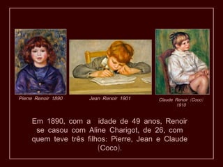 , ,Em 1890 com a idade de 49 anos Renoir
, ,se casou com Aline Charigot de 26 com
: ,quem teve três filhos Pierre Jean e Claude
( ).Coco
Pierre Renoir 1890 Jean Renoir 1901 ( )Claude Renoir Coco
1910
 